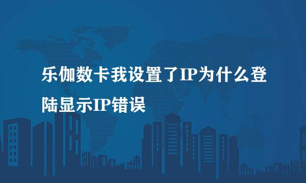 乐伽数卡我设置了IP为什么登陆显示IP错误