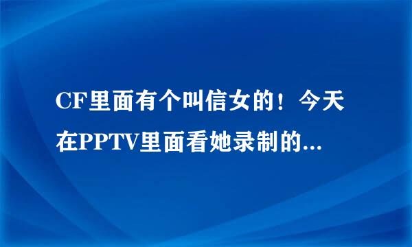 CF里面有个叫信女的！今天在PPTV里面看她录制的一段生化视频！感觉她声音蛮好听的！想看看她真人！