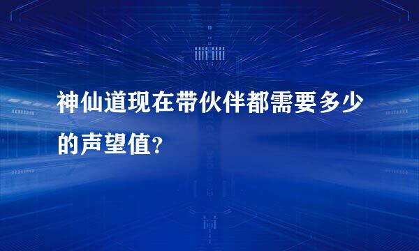 神仙道现在带伙伴都需要多少的声望值？