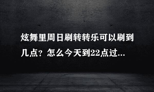 炫舞里周日刷转转乐可以刷到几点？怎么今天到22点过1分了还有。