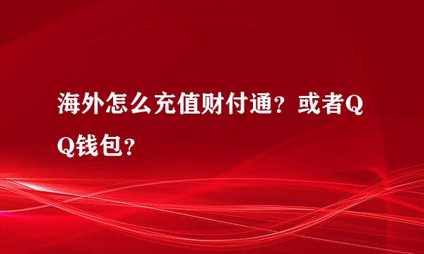 海外怎么充值财付通？或者QQ钱包？