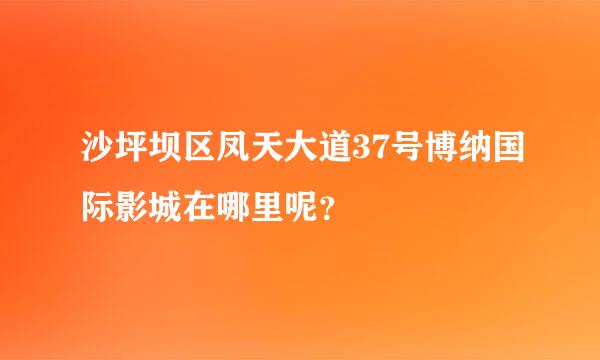 沙坪坝区凤天大道37号博纳国际影城在哪里呢？