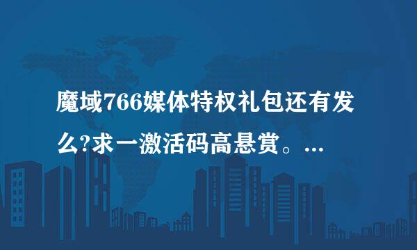 魔域766媒体特权礼包还有发么?求一激活码高悬赏。！发我邮箱！！