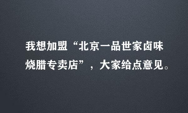 我想加盟“北京一品世家卤味烧腊专卖店”，大家给点意见。