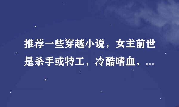 推荐一些穿越小说，女主前世是杀手或特工，冷酷嗜血，穿越成嫡女，倾国倾城，男主腹黑强大邪魅，皇上或王