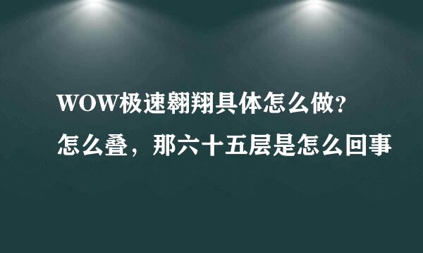 WOW极速翱翔具体怎么做？怎么叠，那六十五层是怎么回事