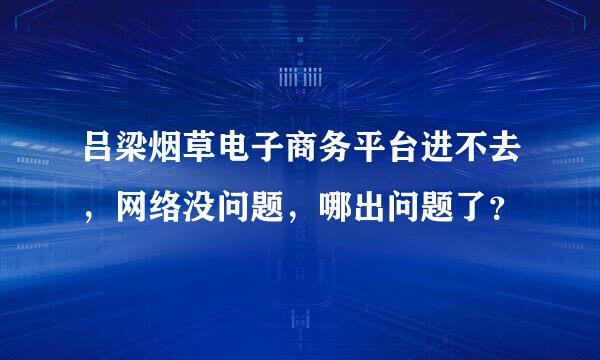 吕梁烟草电子商务平台进不去，网络没问题，哪出问题了？