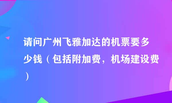 请问广州飞雅加达的机票要多少钱（包括附加费，机场建设费）