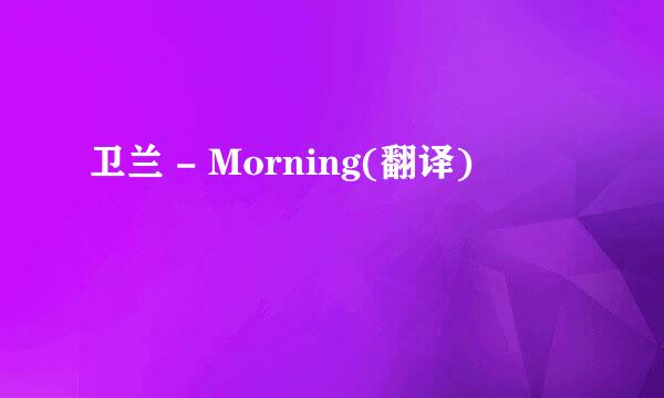 卫兰 - Morning(翻译)