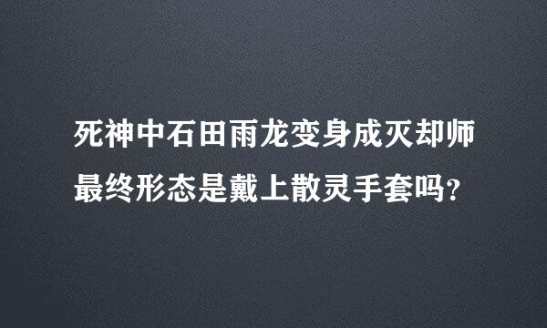 死神中石田雨龙变身成灭却师最终形态是戴上散灵手套吗？