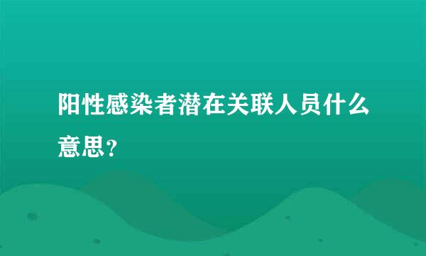 阳性感染者潜在关联人员什么意思？