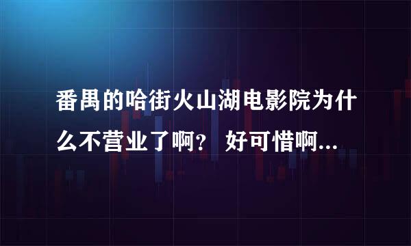 番禺的哈街火山湖电影院为什么不营业了啊？ 好可惜啊，才营业了那么短的时间就没了