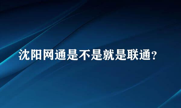 沈阳网通是不是就是联通？