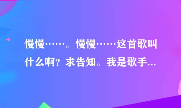 慢慢……。慢慢……这首歌叫什么啊？求告知。我是歌手第二季中周笔畅唱过。叫什么？