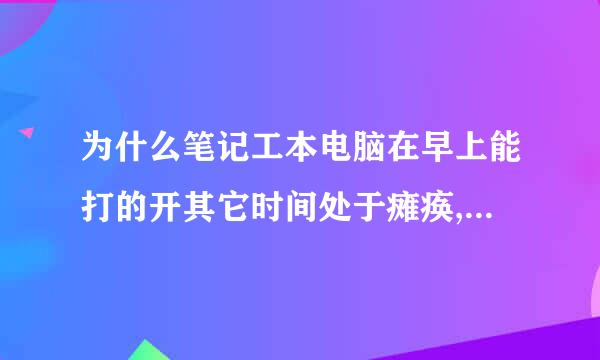 为什么笔记工本电脑在早上能打的开其它时间处于瘫痪,启动一会就自动关机.并且屏幕一点显示都没有.