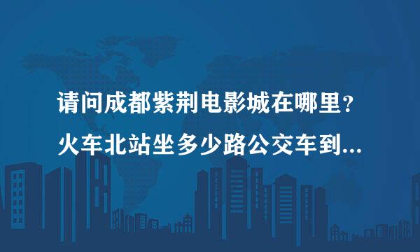 请问成都紫荆电影城在哪里？火车北站坐多少路公交车到？知道的朋友请自己说一下谢谢。