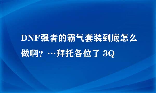 DNF强者的霸气套装到底怎么做啊？…拜托各位了 3Q