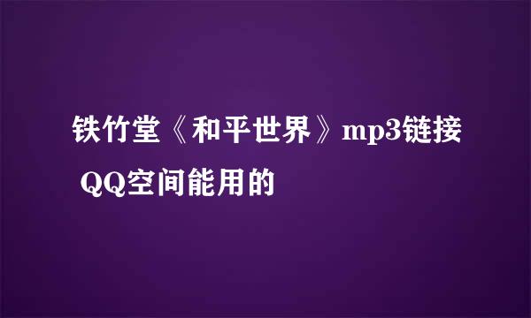 铁竹堂《和平世界》mp3链接 QQ空间能用的