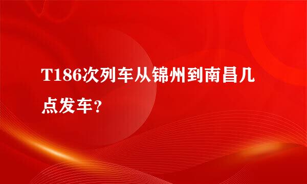 T186次列车从锦州到南昌几点发车？