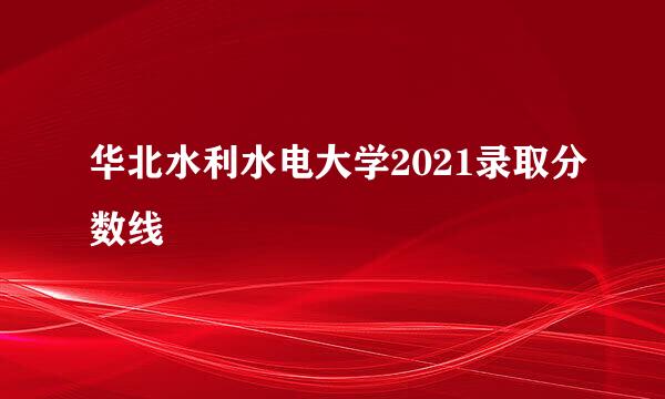 华北水利水电大学2021录取分数线