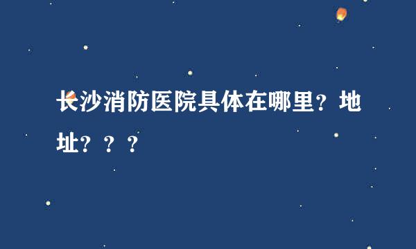 长沙消防医院具体在哪里？地址？？？