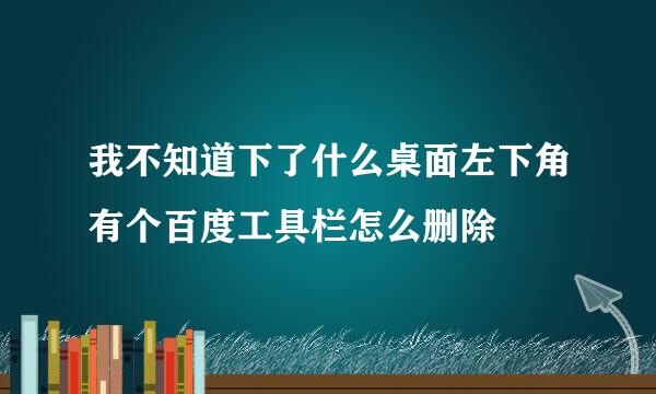 我不知道下了什么桌面左下角有个百度工具栏怎么删除