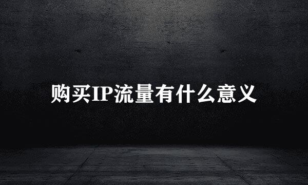 购买IP流量有什么意义