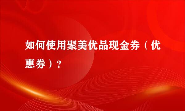 如何使用聚美优品现金券（优惠券）？