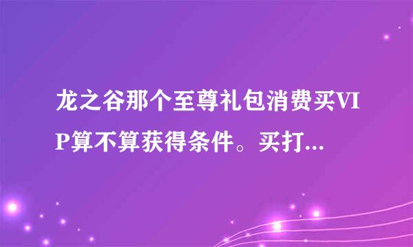 龙之谷那个至尊礼包消费买VIP算不算获得条件。买打折的算不算。。谢谢大家，麻烦回答一下。