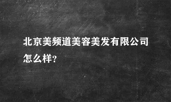 北京美频道美容美发有限公司怎么样？