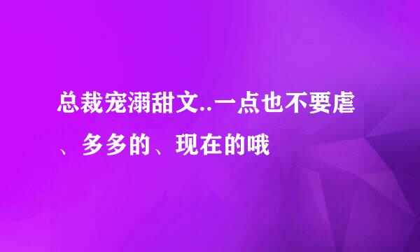 总裁宠溺甜文..一点也不要虐、多多的、现在的哦