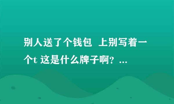 别人送了个钱包  上别写着一个t 这是什么牌子啊？ 里边是tisdeny