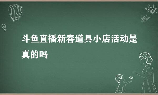 斗鱼直播新春道具小店活动是真的吗