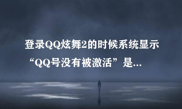 登录QQ炫舞2的时候系统显示“QQ号没有被激活”是什么意思？