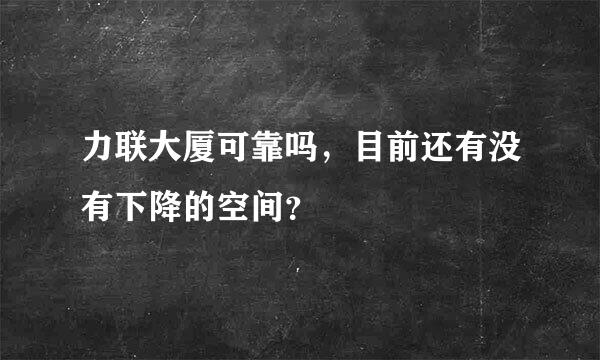 力联大厦可靠吗，目前还有没有下降的空间？