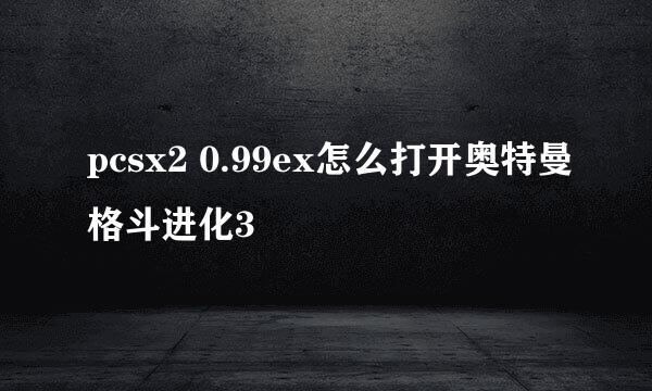 pcsx2 0.99ex怎么打开奥特曼格斗进化3