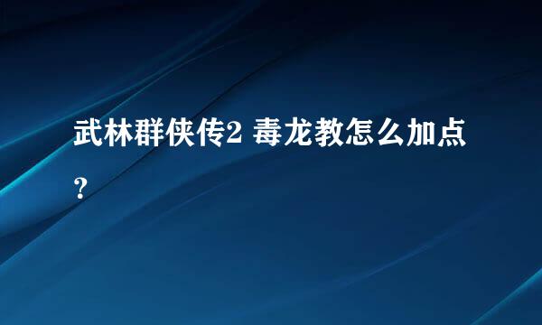 武林群侠传2 毒龙教怎么加点？