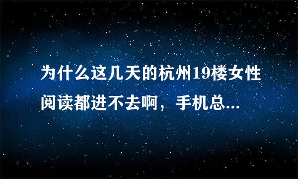 为什么这几天的杭州19楼女性阅读都进不去啊，手机总是说出错了，电脑也进不去。。