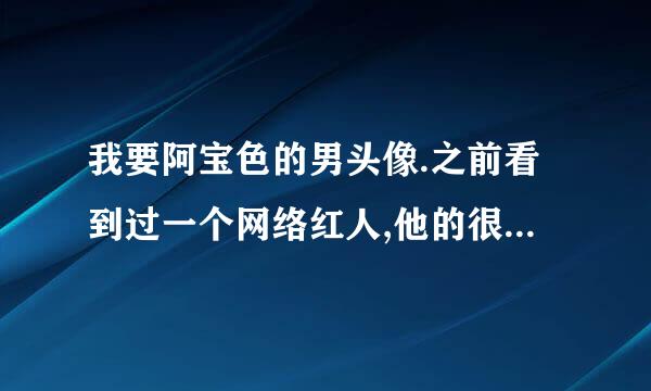 我要阿宝色的男头像.之前看到过一个网络红人,他的很多照片就是调的色.有的话,加Q把. 2247066464