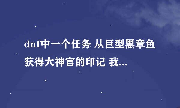 dnf中一个任务 从巨型黑章鱼获得大神官的印记 我打了还几盘怎么都没啊