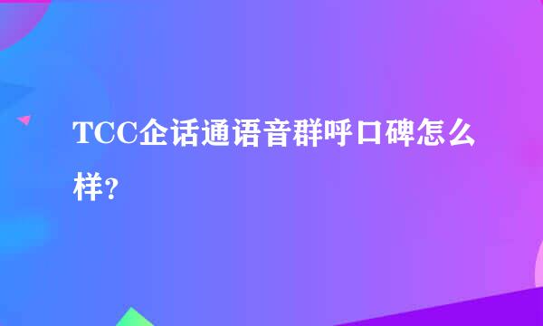 TCC企话通语音群呼口碑怎么样？