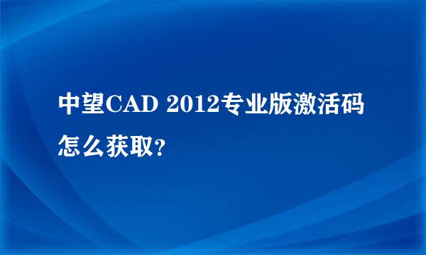 中望CAD 2012专业版激活码怎么获取？