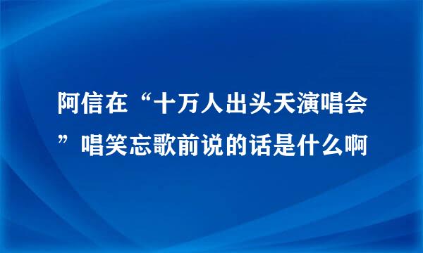 阿信在“十万人出头天演唱会”唱笑忘歌前说的话是什么啊