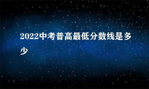 2022中考普高最低分数线是多少