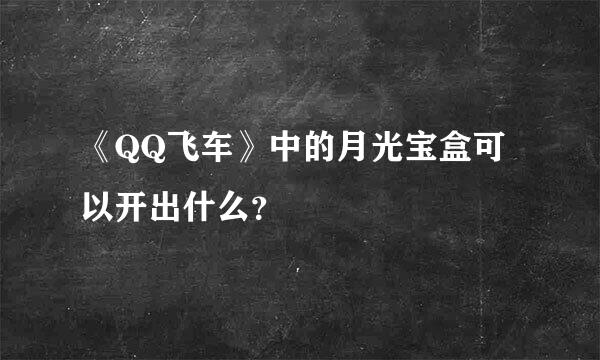 《QQ飞车》中的月光宝盒可以开出什么？