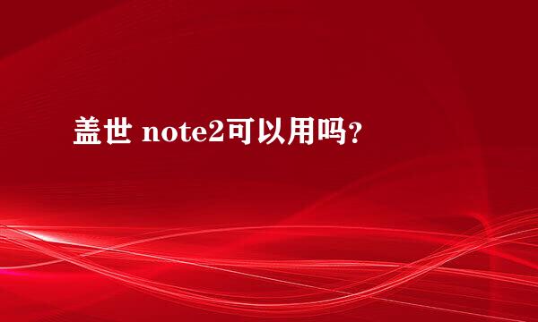 盖世 note2可以用吗？