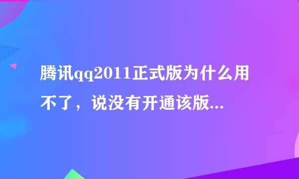 腾讯qq2011正式版为什么用不了，说没有开通该版本的权限？要怎么做啊？