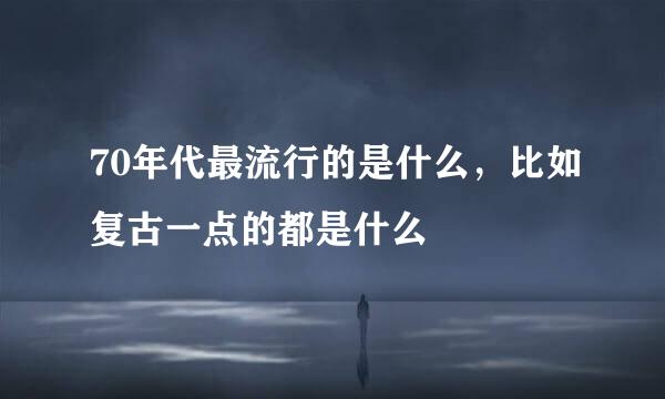 70年代最流行的是什么，比如复古一点的都是什么