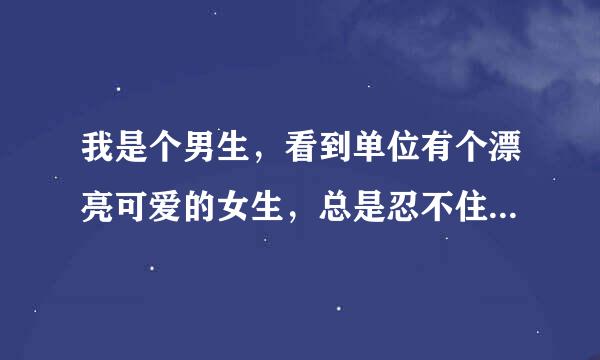 我是个男生，看到单位有个漂亮可爱的女生，总是忍不住去多看两眼，我这样正常吗？我该怎么办呢？