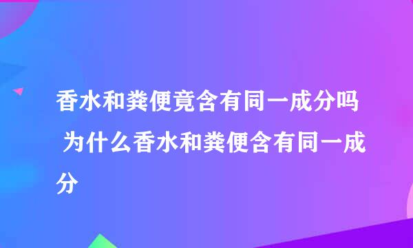 香水和粪便竟含有同一成分吗 为什么香水和粪便含有同一成分